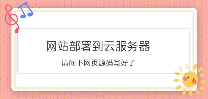 网站部署到云服务器 请问下网页源码写好了，怎么上传到服务器上线啊(买的阿里云服务器，域名也注册了)详细步骤是什么？需要注意些什么，谢谢？